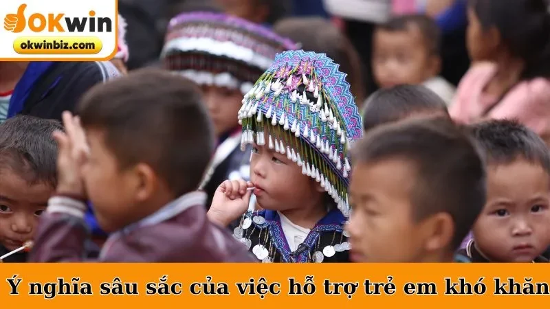 Ý nghĩa sâu sắc của việc hỗ trợ trẻ em khó khăn